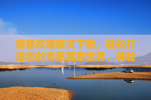 魔兽改建精灵下载，轻松打造你的专属魔兽世界，体验极致改造乐趣，魔兽改建精灵下载，打造专属魔兽世界，尽享改造乐趣