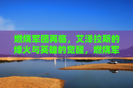 燃烧军团再临,艾泽拉斯的烽火与英雄的觉醒,燃烧军团再临,艾泽拉斯烽火与英雄觉醒
