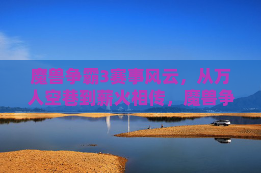 魔兽争霸3赛事风云,从万人空巷到薪火相传,魔兽争霸3赛事,从万人空巷到薪火相传