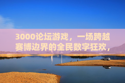 3000论坛游戏,一场跨越赛博边界的全民数字狂欢,3000论坛游戏,赛博边界全民数字狂欢