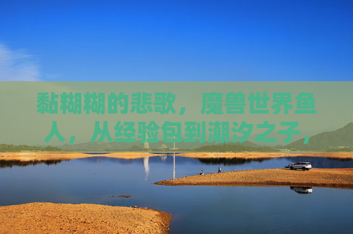 黏糊糊的悲歌,魔兽世界鱼人,从经验包到潮汐之子,黏糊糊的悲歌,魔兽世界鱼人从经验包到潮汐之子