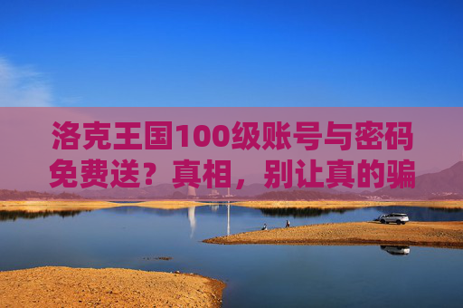 洛克王国100级账号与密码免费送？真相，别让真的骗走你的童年回忆，洛克王国100级账号免费送是骗局！别让骗子骗走你的童年回忆