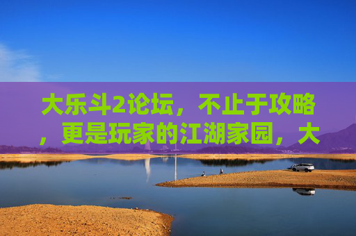 大乐斗2论坛，不止于攻略，更是玩家的江湖家园，大乐斗2论坛，攻略之外的江湖家园