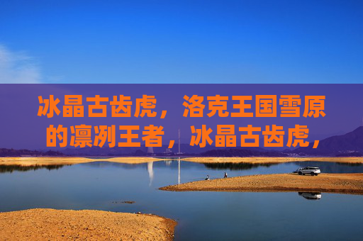 冰晶古齿虎,洛克王国雪原的凛冽王者,冰晶古齿虎,雪原凛冽王者