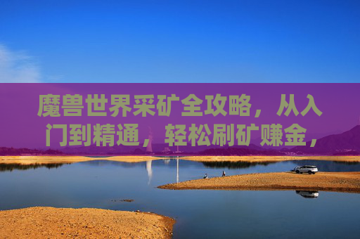魔兽世界采矿全攻略，从入门到精通，轻松刷矿赚金，魔兽世界采矿全攻略，从入门到精通，轻松刷矿赚金