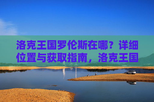 洛克王国罗伦斯在哪?详细位置与获取指南,洛克王国罗伦斯位置与获取指南