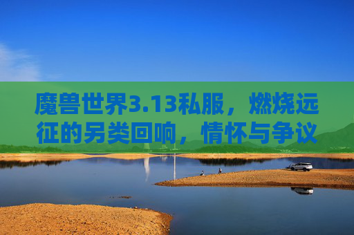 魔兽世界3.13私服,燃烧远征的另类回响,情怀与争议交织的私服江湖,13燃烧远征私服,情怀与争议交织的江湖回响