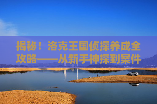 揭秘！洛克王国侦探养成全攻略——从新手神探到案件大师，洛克王国侦探养成全攻略，从新手神探到案件大师