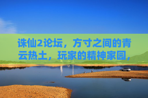 诛仙2论坛，方寸之间的青云热土，玩家的精神家园，方寸青云热土，诛仙2玩家的精神家园