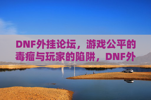 DNF外挂论坛,游戏公平的毒瘤与玩家的陷阱,DNF外挂论坛,游戏公平毒瘤与玩家陷阱