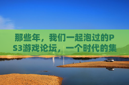 那些年，我们一起泡过的PS3游戏论坛，一个时代的集体记忆与玩家江湖，PS3论坛江湖，那些年的集体记忆与玩家时光