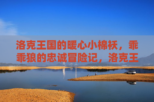 洛克王国的暖心小棉袄，乖乖狼的忠诚冒险记，洛克王国暖心乖乖狼的忠诚冒险