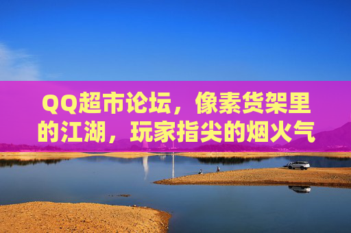 QQ超市论坛,像素货架里的江湖,玩家指尖的烟火气,像素货架江湖,玩家指尖烟火