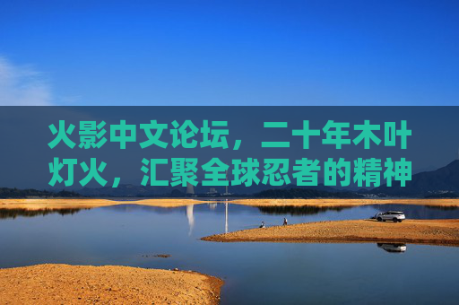 火影中文论坛，二十年木叶灯火，汇聚全球忍者的精神家园，二十年木叶灯火，汇聚全球忍者的精神家园