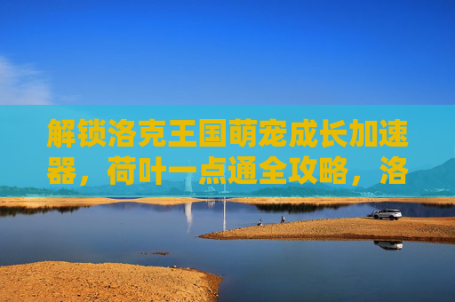 解锁洛克王国萌宠成长加速器,荷叶一点通全攻略,洛克王国萌宠成长加速器,荷叶一点通全攻略