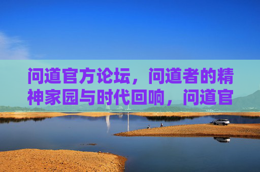 问道官方论坛，问道者的精神家园与时代回响，问道官方论坛，精神家园与时代回响