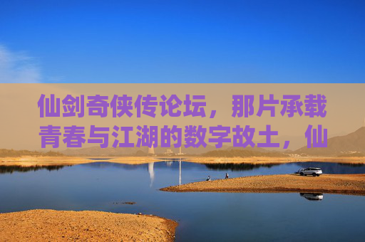 仙剑奇侠传论坛,那片承载青春与江湖的数字故土,仙剑奇侠传论坛,青春江湖的数字故土