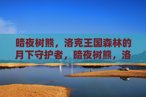 暗夜树熊,洛克王国森林的月下守护者,暗夜树熊,洛克王国的月下森林守护者