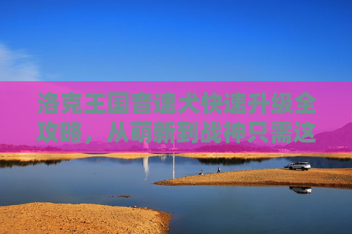 洛克王国音速犬快速升级全攻略，从萌新到战神只需这几步！洛克王国音速犬萌新到战神快速升级攻略