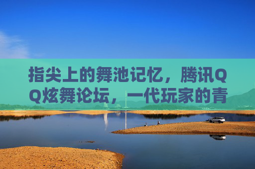 指尖上的舞池记忆,腾讯QQ炫舞论坛,一代玩家的青春社交图鉴,QQ炫舞论坛,指尖舞池里的青春社交图鉴