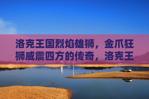 洛克王国烈焰雄狮,金爪狂狮威震四方的传奇,洛克王国烈焰金爪双雄威震传奇