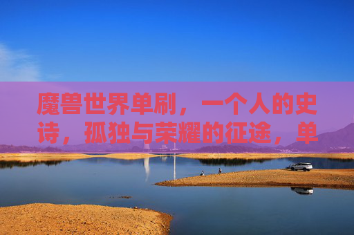 魔兽世界单刷,一个人的史诗,孤独与荣耀的征途,单刷一个人的史诗,孤独与荣耀的征途