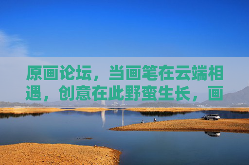 原画论坛,当画笔在云端相遇,创意在此野蛮生长,画笔云端,创意野蛮生长
