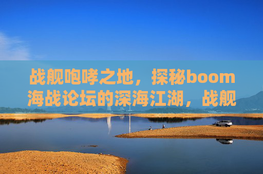 战舰咆哮之地,探秘boom海战论坛的深海江湖,战舰咆哮之地,探秘深海江湖的boom海战论坛