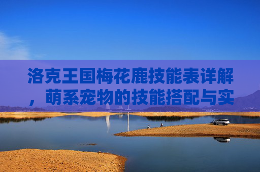 洛克王国梅花鹿技能表详解,萌系宠物的技能搭配与实战技巧,洛克王国梅花鹿技能表详解,萌系宠物技能搭配与实战技巧