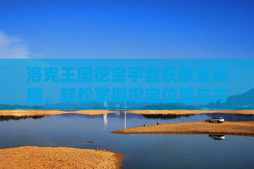 洛克王国挖宝手套获取全攻略,轻松掌握挖宝位置与方法,洛克王国挖宝手套获取全攻略,挖宝位置与方法详解