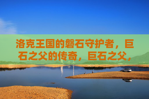 洛克王国的磐石守护者,巨石之父的传奇,巨石之父,洛克王国的磐石传奇