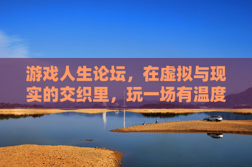 游戏人生论坛，在虚拟与现实的交织里，玩一场有温度的成长副本，虚实交织的有温度成长副本