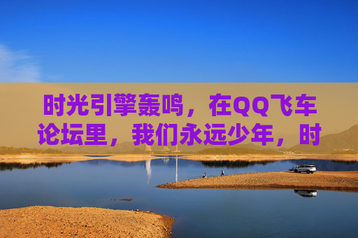 时光引擎轰鸣,在QQ飞车论坛里,我们永远少年,时光引擎轰鸣,QQ飞车论坛永远少年