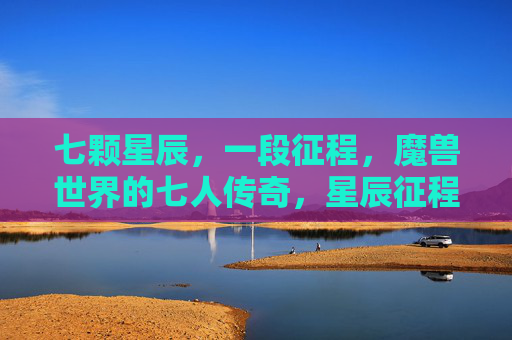 七颗星辰,一段征程,魔兽世界的七人传奇,星辰征程,魔兽七人传奇