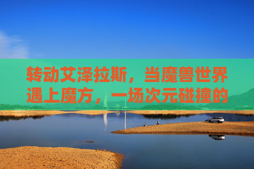 转动艾泽拉斯，当魔兽世界遇上魔方，一场次元碰撞的创意风暴，转动艾泽拉斯，魔兽世界与魔方的次元创意风暴