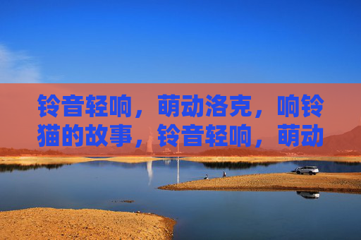 铃音轻响,萌动洛克,响铃猫的故事,铃音轻响,萌动洛克响铃猫故事