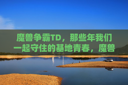 魔兽争霸TD,那些年我们一起守住的基地青春,魔兽TD,我们一起守住的基地青春
