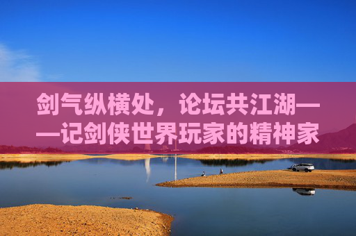 剑气纵横处,论坛共江湖——记剑侠世界玩家的精神家园,剑气纵横,论坛江湖