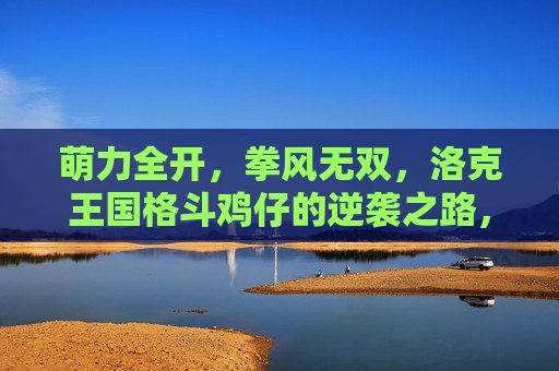 萌力全开,拳风无双,洛克王国格斗鸡仔的逆袭之路,萌拳无双!洛克王国鸡仔逆袭