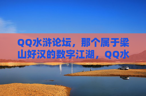 QQ水浒论坛，那个属于梁山好汉的数字江湖，QQ水浒论坛，梁山好汉的数字江湖