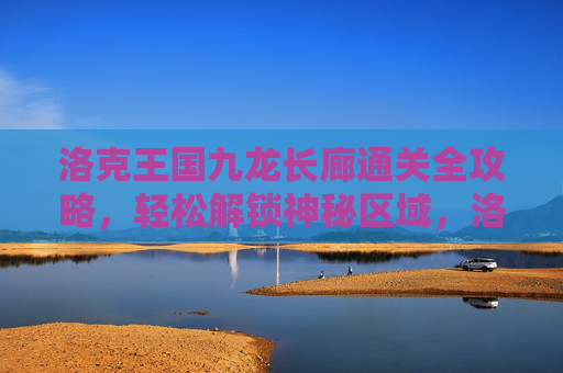 洛克王国九龙长廊通关全攻略，轻松解锁神秘区域，洛克王国九龙长廊通关全攻略，轻松解锁神秘区域