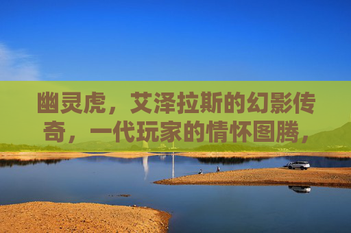 幽灵虎,艾泽拉斯的幻影传奇,一代玩家的情怀图腾,幽灵虎,艾泽拉斯的幻影传奇,一代玩家情怀图腾