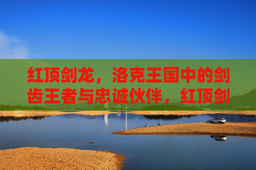 红顶剑龙,洛克王国中的剑齿王者与忠诚伙伴,红顶剑龙,洛克王国的剑齿王者与忠诚伙伴