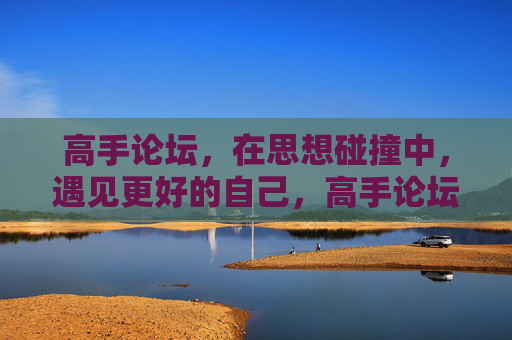 高手论坛,在思想碰撞中,遇见更好的自己,高手论坛,思想碰撞中,遇见更好的自己