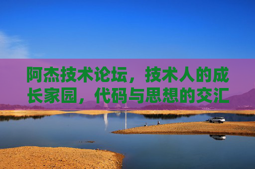 阿杰技术论坛,技术人的成长家园,代码与思想的交汇之地,阿杰技术论坛,技术人的成长家园,代码与思想交汇之地