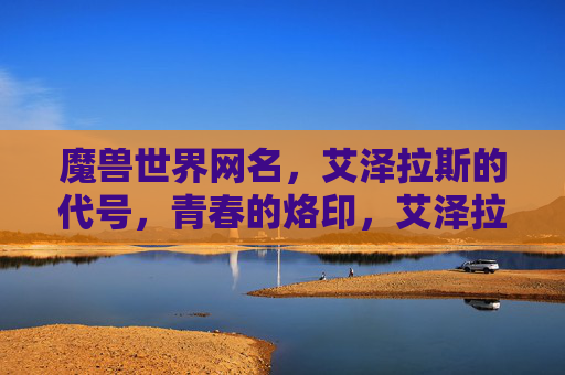 魔兽世界网名，艾泽拉斯的代号，青春的烙印，艾泽拉斯代号，青春的烙印