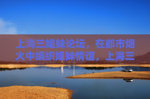 上海三姐妹论坛,在都市烟火中编织姐妹情谊,上海三姐妹论坛,都市烟火中编织姐妹情谊