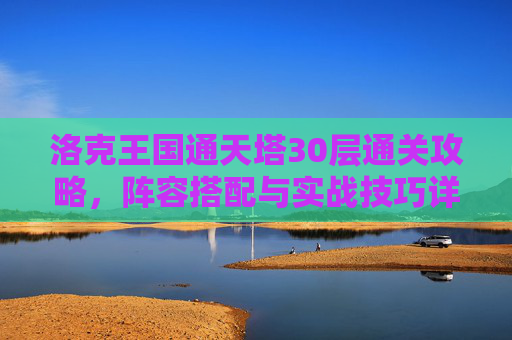 洛克王国通天塔30层通关攻略，阵容搭配与实战技巧详解，洛克王国通天塔30层通关攻略，阵容搭配与实战技巧详解