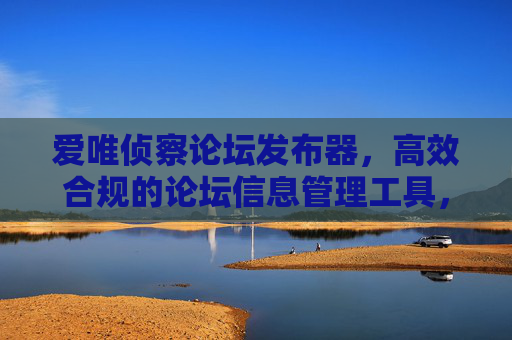 爱唯侦察论坛发布器,高效合规的论坛信息管理工具,爱唯侦察论坛发布器,高效合规的论坛信息管理工具