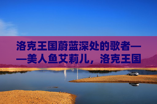 洛克王国蔚蓝深处的歌者——美人鱼艾莉儿,洛克王国蔚蓝深处的歌者——美人鱼艾莉儿